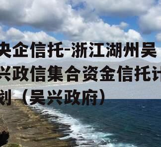 央企信托-浙江湖州吴兴政信集合资金信托计划（吴兴政府）