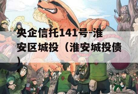 央企信托141号-淮安区城投（淮安城投债）