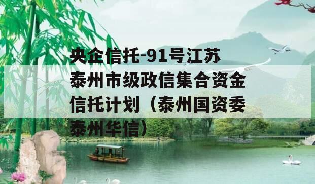 央企信托-91号江苏泰州市级政信集合资金信托计划（泰州国资委泰州华信）