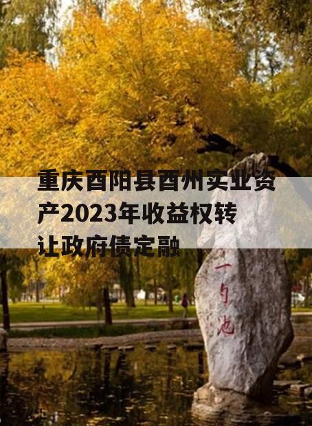 重庆酉阳县酉州实业资产2023年收益权转让政府债定融