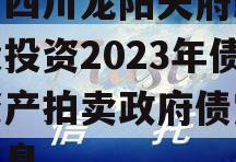 关于四川龙阳天府新区建设投资2023年债权资产拍卖政府债定融的信息