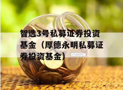 智选3号私募证券投资基金（厚德永明私募证券投资基金）