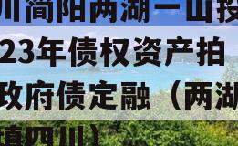 四川简阳两湖一山投资2023年债权资产拍卖政府债定融（两湖一广填四川）