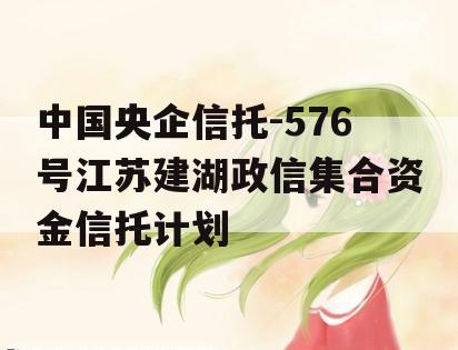 中国央企信托-576号江苏建湖政信集合资金信托计划