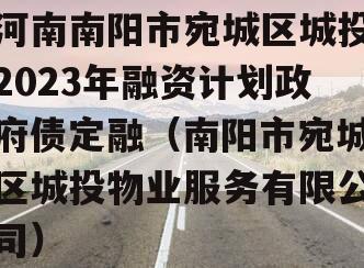 河南南阳市宛城区城投2023年融资计划政府债定融（南阳市宛城区城投物业服务有限公司）