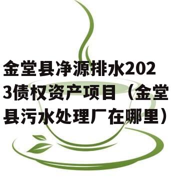 金堂县净源排水2023债权资产项目（金堂县污水处理厂在哪里）