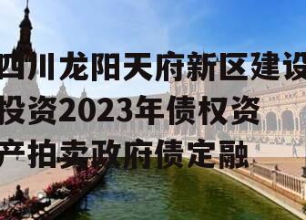 四川龙阳天府新区建设投资2023年债权资产拍卖政府债定融