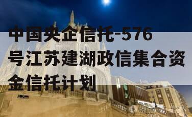 中国央企信托-576号江苏建湖政信集合资金信托计划