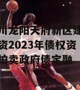 四川龙阳天府新区建设投资2023年债权资产拍卖政府债定融