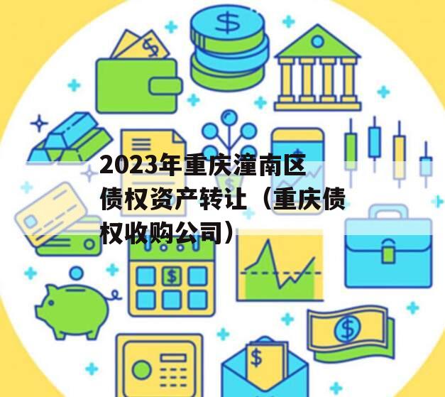 2023年重庆潼南区债权资产转让（重庆债权收购公司）