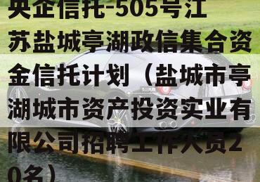 央企信托-505号江苏盐城亭湖政信集合资金信托计划（盐城市亭湖城市资产投资实业有限公司招聘工作人员20名）