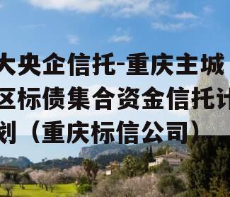 大央企信托-重庆主城区标债集合资金信托计划（重庆标信公司）