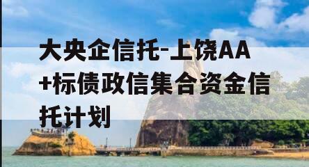 大央企信托-上饶AA+标债政信集合资金信托计划