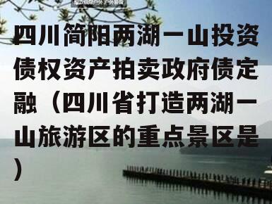 四川简阳两湖一山投资债权资产拍卖政府债定融（四川省打造两湖一山旅游区的重点景区是）