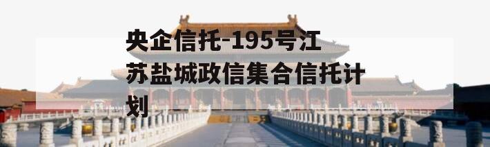 央企信托-195号江苏盐城政信集合信托计划