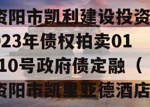 资阳市凯利建设投资2023年债权拍卖01-10号政府债定融（资阳市凯里亚德酒店）