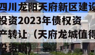 四川龙阳天府新区建设投资2023年债权资产转让（天府龙城值得投资吗）