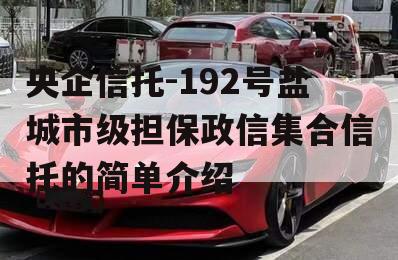 央企信托-192号盐城市级担保政信集合信托的简单介绍