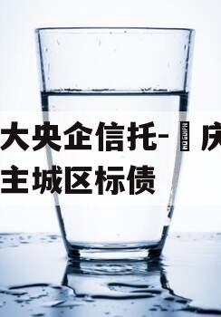 ‬大央企信托-‮庆重‬主城区标债