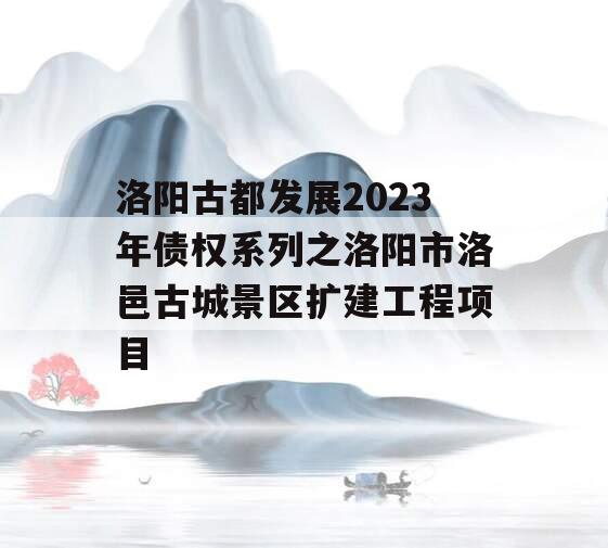 洛阳古都发展2023年债权系列之洛阳市洛邑古城景区扩建工程项目