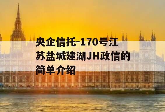 央企信托-170号江苏盐城建湖JH政信的简单介绍