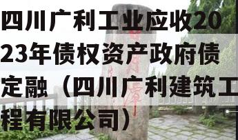 四川广利工业应收2023年债权资产政府债定融（四川广利建筑工程有限公司）