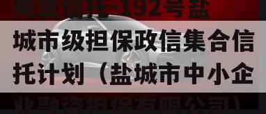 央企信托-192号盐城市级担保政信集合信托计划（盐城市中小企业融资担保有限公司）