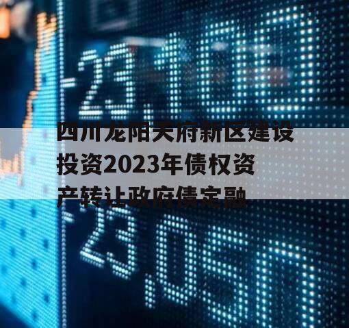 四川龙阳天府新区建设投资2023年债权资产转让政府债定融