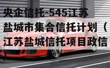 央企信托-545江苏盐城市集合信托计划（江苏盐城信托项目政信
）