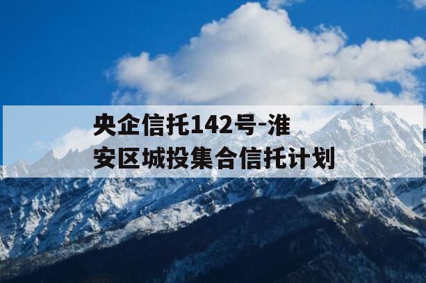 央企信托142号-淮安区城投集合信托计划