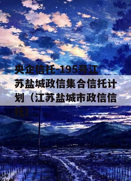 央企信托-195号江苏盐城政信集合信托计划（江苏盐城市政信信托）