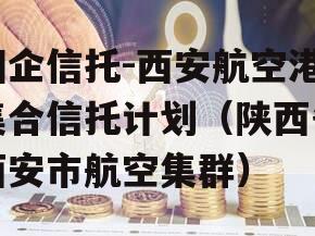 国企信托-西安航空港集合信托计划（陕西省西安市航空集群）