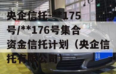 央企信托-**175号/**176号集合资金信托计划（央企信托有限公司）