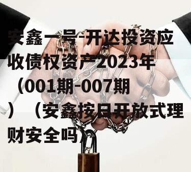 安鑫一号-开达投资应收债权资产2023年（001期-007期）（安鑫按日开放式理财安全吗）