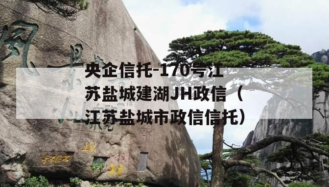 央企信托-170号江苏盐城建湖JH政信（江苏盐城市政信信托）