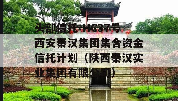头部信托-HC37号西安秦汉集团集合资金信托计划（陕西秦汉实业集团有限公司）