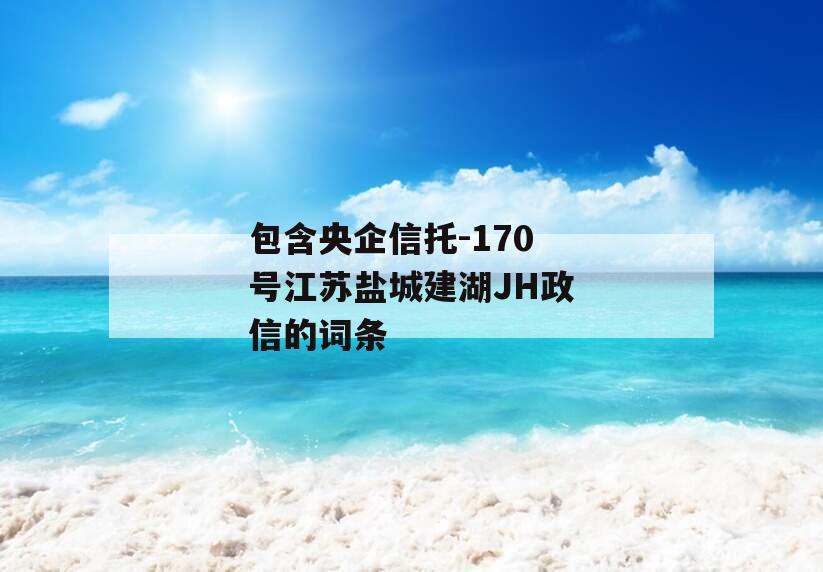 包含央企信托-170号江苏盐城建湖JH政信的词条