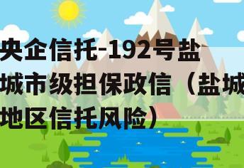 央企信托-192号盐城市级担保政信（盐城地区信托风险）