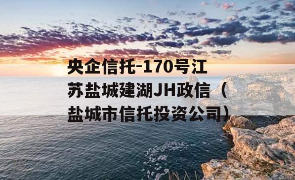 央企信托-170号江苏盐城建湖JH政信（盐城市信托投资公司）