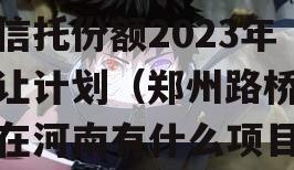 河南郑州路桥财产权信托信托份额2023年转让计划（郑州路桥集团在河南有什么项目吗?）