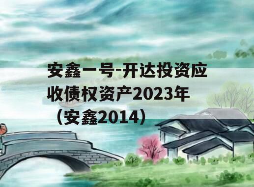 安鑫一号-开达投资应收债权资产2023年（安鑫2014）