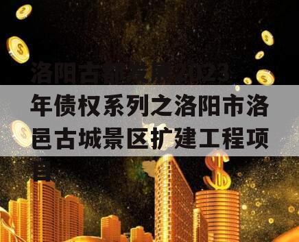 洛阳古都发展2023年债权系列之洛阳市洛邑古城景区扩建工程项目