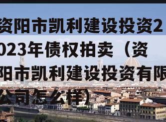 资阳市凯利建设投资2023年债权拍卖（资阳市凯利建设投资有限公司怎么样）