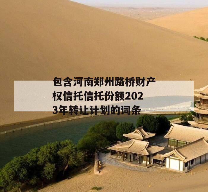 包含河南郑州路桥财产权信托信托份额2023年转让计划的词条