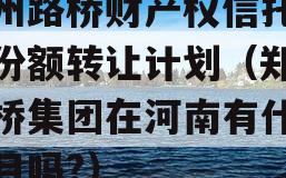 郑州路桥财产权信托信托份额转让计划（郑州路桥集团在河南有什么项目吗?）