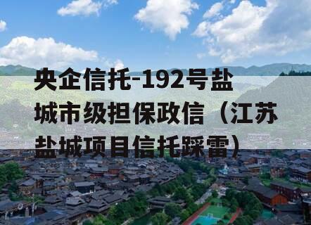 央企信托-192号盐城市级担保政信（江苏盐城项目信托踩雷）