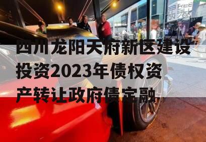 四川龙阳天府新区建设投资2023年债权资产转让政府债定融