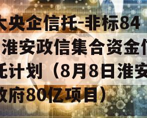 大央企信托-非标841淮安政信集合资金信托计划（8月8日淮安政府80亿项目）