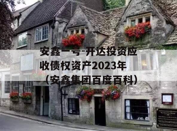 安鑫一号-开达投资应收债权资产2023年（安鑫集团百度百科）