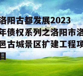 洛阳古都发展2023年债权系列之洛阳市洛邑古城景区扩建工程项目